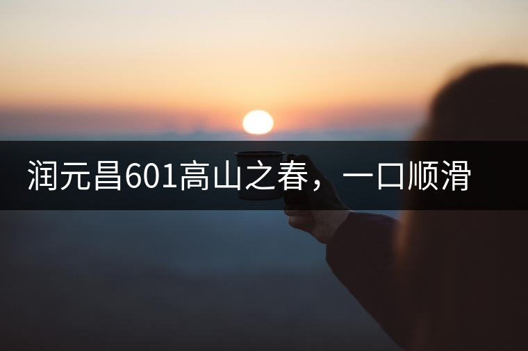 潤元昌601高山之春，一口順滑，春韻綿綿