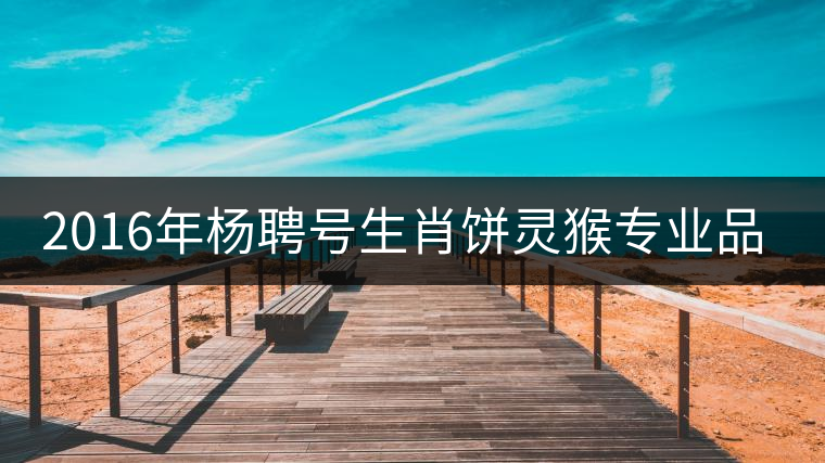 2016年楊聘號生肖餅靈猴專業(yè)品評