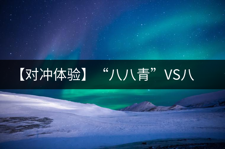 【對(duì)沖體驗(yàn)】“八八青”VS八八青：一場(chǎng)“不公平”的斗茶
