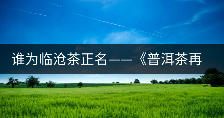 誰為臨滄茶正名——《普洱茶再發(fā)現(xiàn)》開湯品鑒