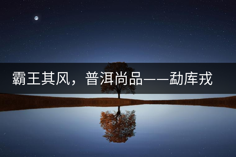 霸王其風(fēng)，普洱尚品——勐庫(kù)戎氏喬木王