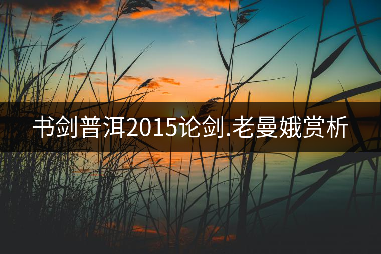 書(shū)劍普洱2015論劍.老曼娥賞析 書(shū)劍普洱2015論劍.老曼娥賞析