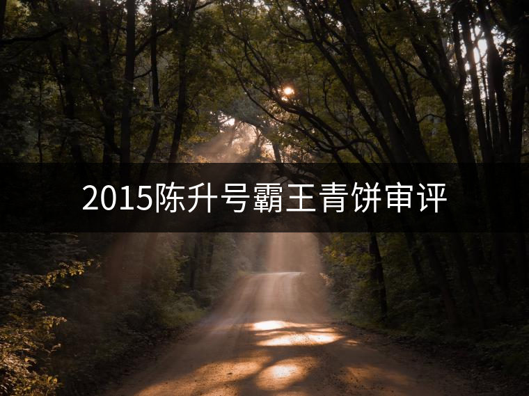 2015陳升號(hào)霸王青餅審評(píng) 2015陳升號(hào)霸王青餅審評(píng)