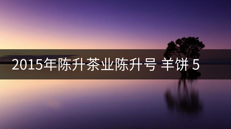 2015年陳升茶業(yè)陳升號 羊餅 500克生餅普洱茶生茶品鑒 2015年陳升茶業(yè)陳升號 羊餅 500克生餅普洱茶生茶品鑒