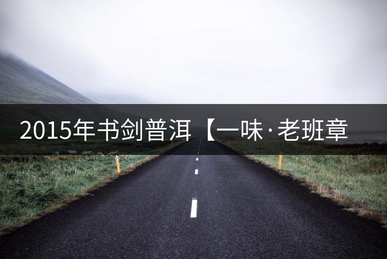 2015年書劍普洱【一味·老班章】賞析 2015年書劍普洱【一味·老班章】賞析