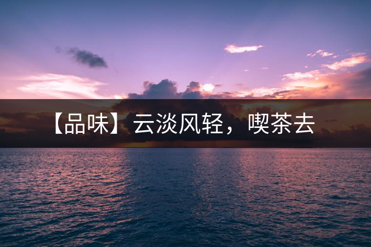 【品味】云淡風輕，喫茶去