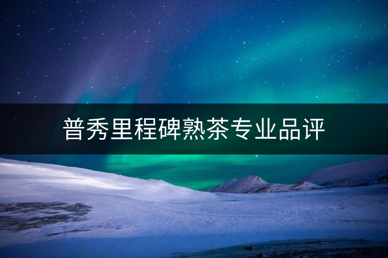 普秀里程碑熟茶專(zhuān)業(yè)品評(píng) 普秀里程碑熟茶專(zhuān)業(yè)品評(píng)