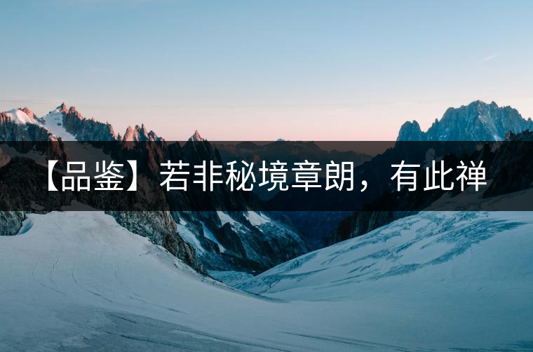 【品鑒】若非秘境章朗，有此禪茶一味