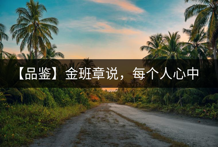 【品鑒】金班章說，每個人心中都有一款班章