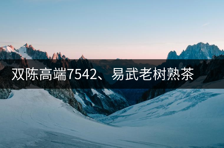 雙陳高端7542、易武老樹熟茶特級(jí)品正式上市