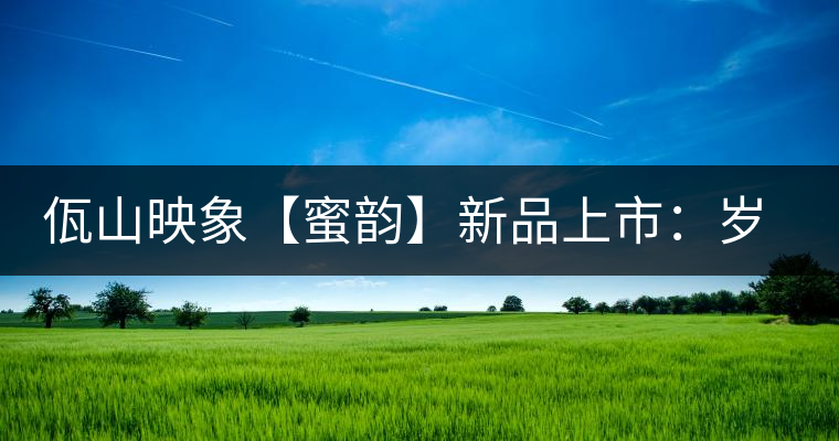 佤山映象【蜜韻】新品上市：歲月流轉(zhuǎn)，陳一味蜜韻古香