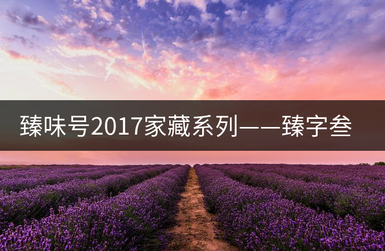 臻味號(hào)2017家藏系列——臻字叁號(hào)新班章 現(xiàn)已上市