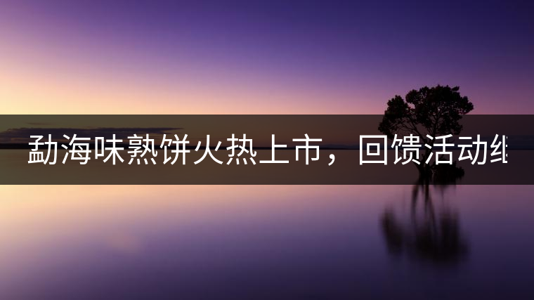 勐海味熟餅火熱上市，回饋活動繼續(xù)！