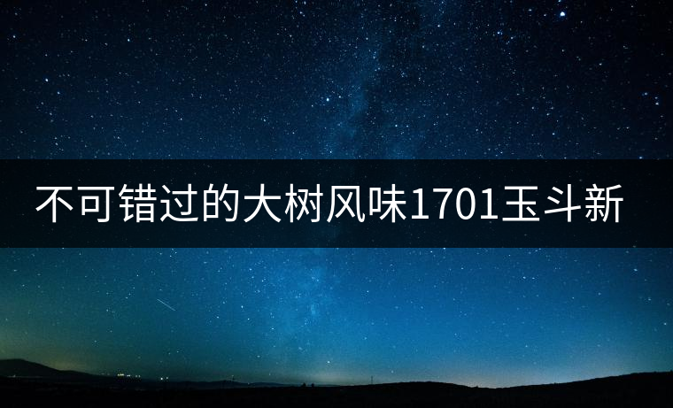 不可錯(cuò)過的大樹風(fēng)味1701玉斗新品上市