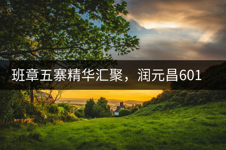 班章五寨精華匯聚，潤元昌601班章之春震撼來襲