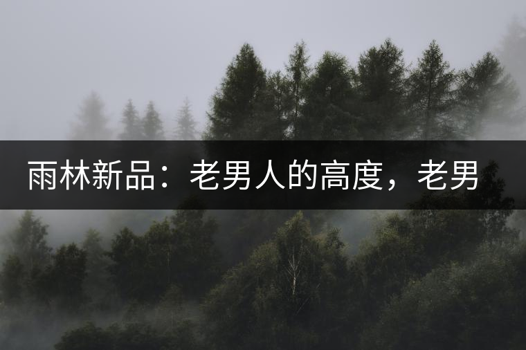 雨林新品：老男人的高度，老男人的野性，老男人的甜蜜！