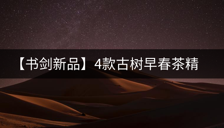 【書(shū)劍新品】4款古樹(shù)早春茶精彩上市！