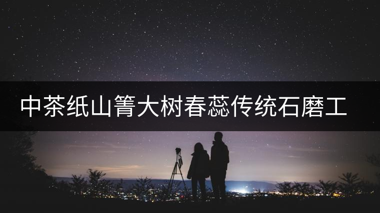 中茶紙山箐大樹(shù)春蕊傳統(tǒng)石磨工藝匠心壓制