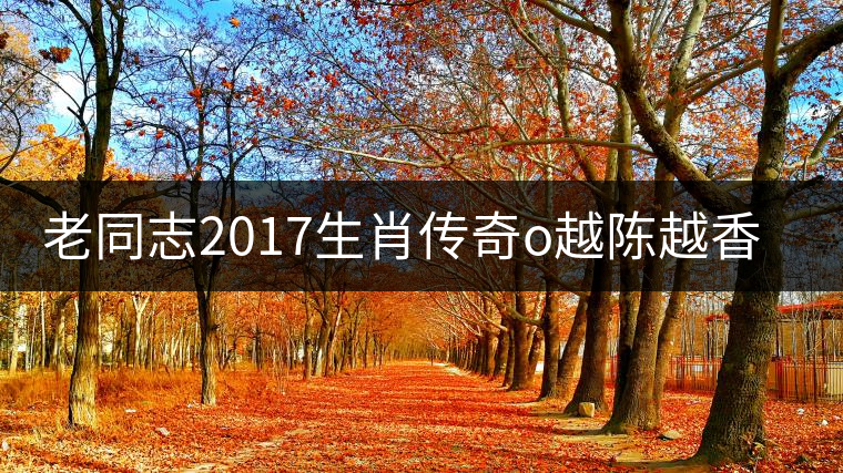 老同志2017生肖傳奇o越陳越香即將上市！