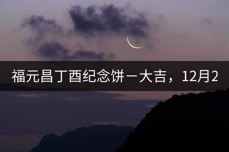 福元昌丁酉紀(jì)念餅－大吉，12月22日隆重上市！