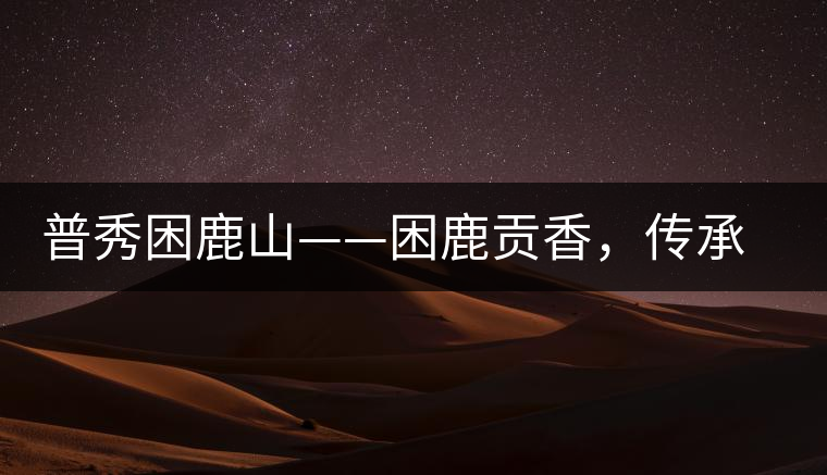 普秀困鹿山——困鹿貢香，傳承面世