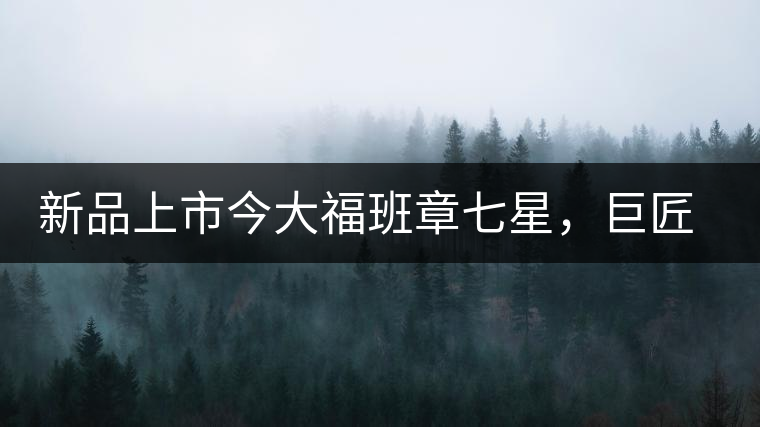 新品上市今大福班章七星，巨匠的技與心，傳世之餅