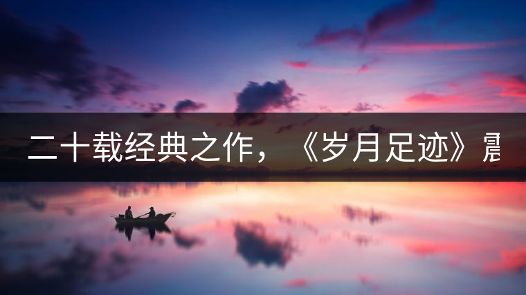 二十載經(jīng)典之作，《歲月足跡》震撼上市！