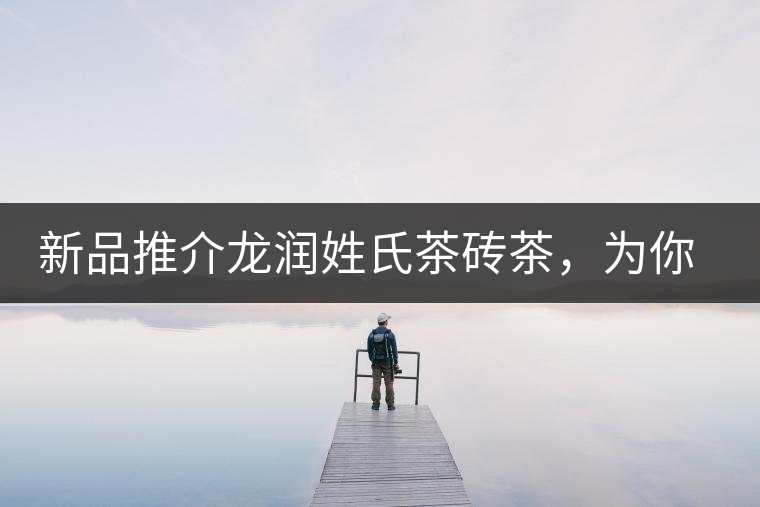 新品推介龍潤姓氏茶磚茶，為你“磚”屬而來！