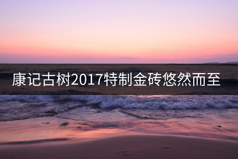 康記古樹2017特制金磚悠然而至！