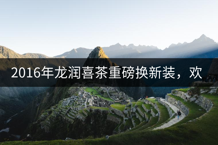 2016年龍潤喜茶重磅換新裝，歡喜上市！