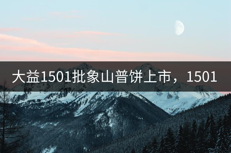 大益1501批象山普餅上市，1501批7542待出