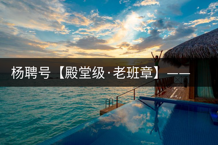 楊聘號(hào)【殿堂級(jí)·老班章】——“茶王”的霸氣外露