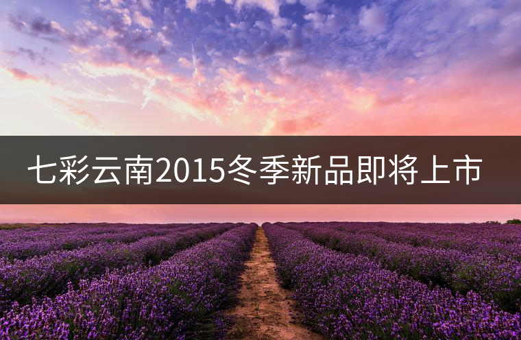 七彩云南2015冬季新品即將上市，敬請期待！