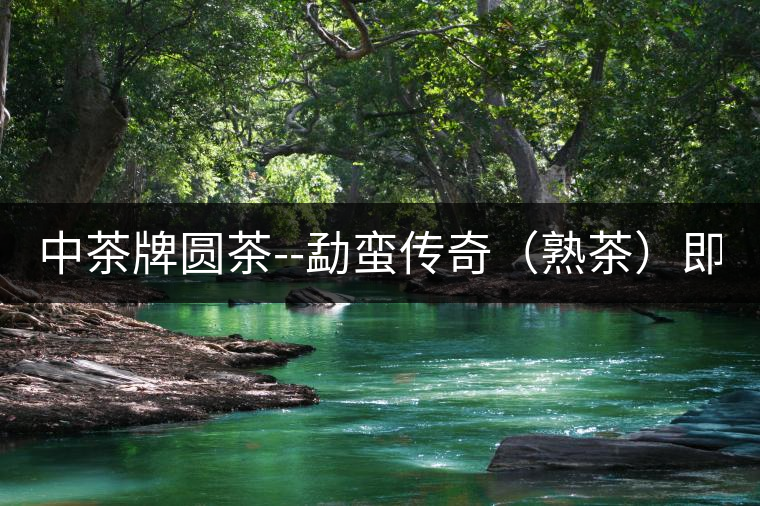 中茶牌圓茶--勐蠻傳奇（熟茶）即將上市！