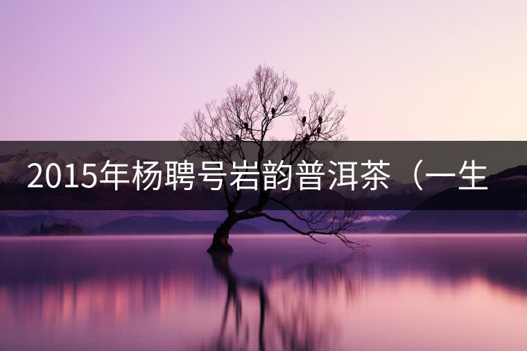 2015年楊聘號(hào)巖韻普洱茶（一生一熟）隆重上市！