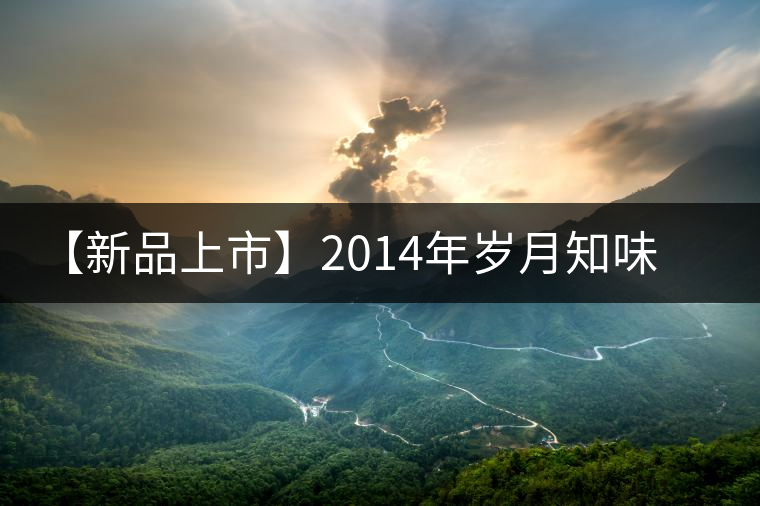 【新品上市】2014年歲月知味玉潤(rùn) 【新品上市】2014年歲月知味玉潤(rùn)