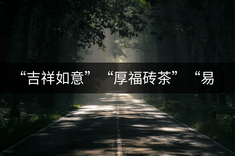 “吉祥如意”“厚福磚茶”“易武茗珠”新品聯(lián)袂上市！