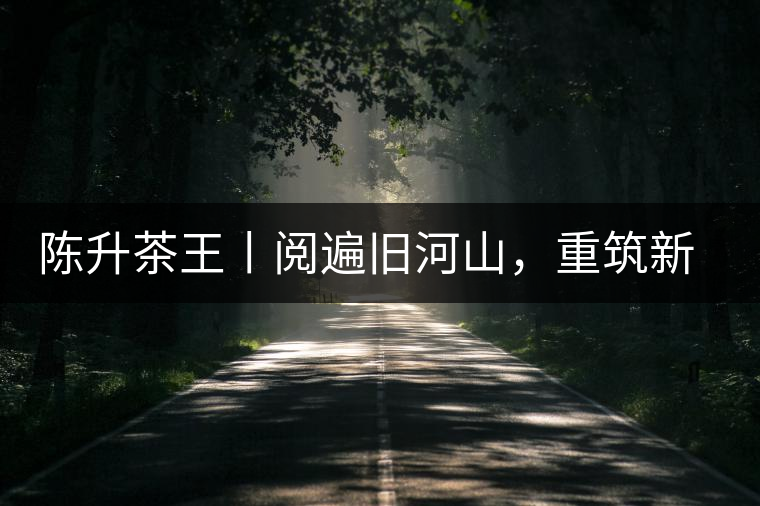 陳升茶王丨閱遍舊河山，重筑新王朝