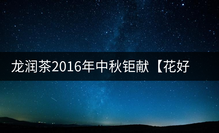 龍潤(rùn)茶2016年中秋鉅獻(xiàn)【花好月圓】禮盒已經(jīng)馨香上市！