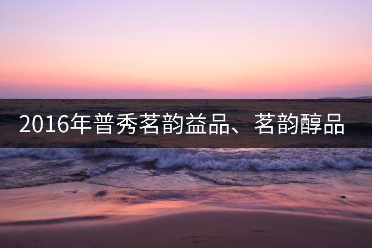 2016年普秀茗韻益品、茗韻醇品清新上市