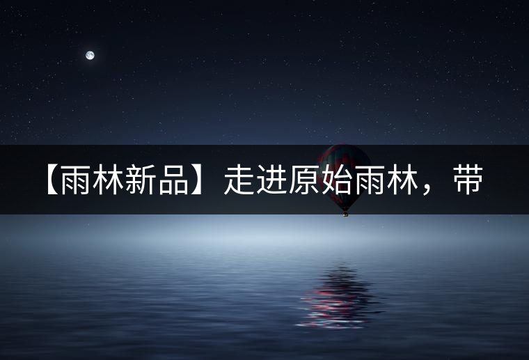 【雨林新品】走進原始雨林，帶你認識古茶樹的鄰居們！