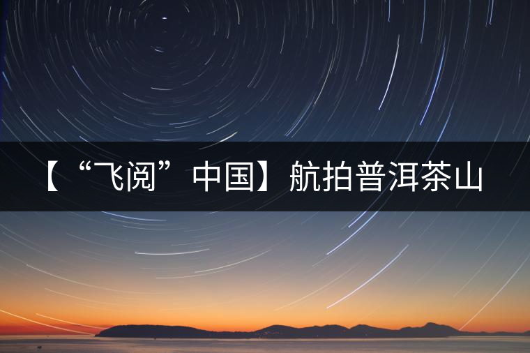 【“飛閱”中國】航拍普洱茶山櫻花盛開 感受花香、茶香交織