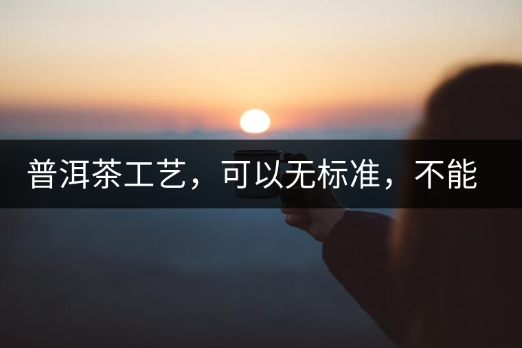 普洱茶工藝，可以無(wú)標(biāo)準(zhǔn)，不能沒(méi)有底線丨無(wú)奈的采摘