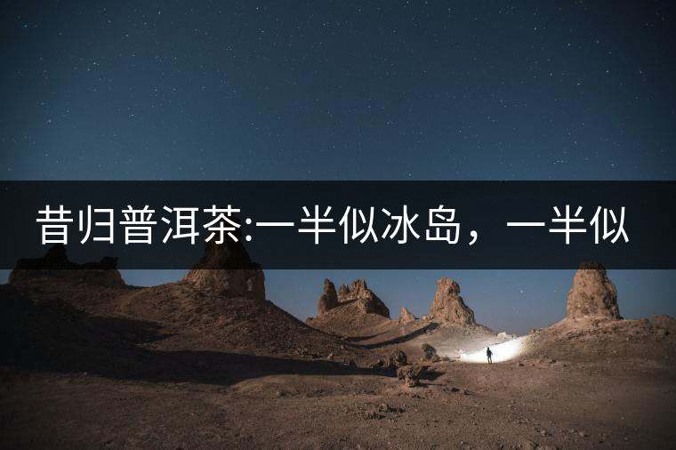 昔歸普洱茶:一半似冰島，一半似老班章