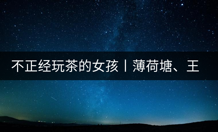 不正經(jīng)玩茶的女孩丨薄荷塘、王子山