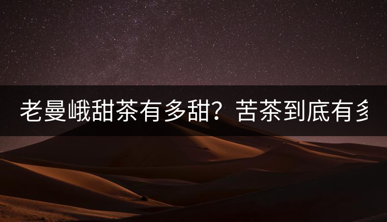 老曼峨甜茶有多甜？苦茶到底有多苦？