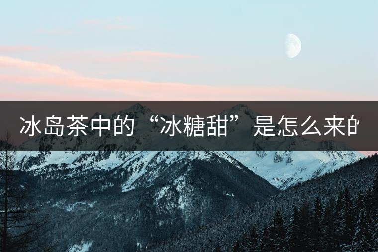 冰島茶中的“冰糖甜”是怎么來的？