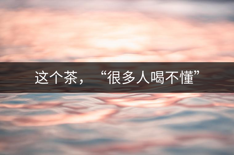 這個(gè)茶，“很多人喝不懂”
