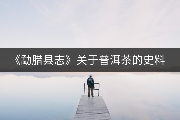 《勐臘縣志》關(guān)于普洱茶的史料