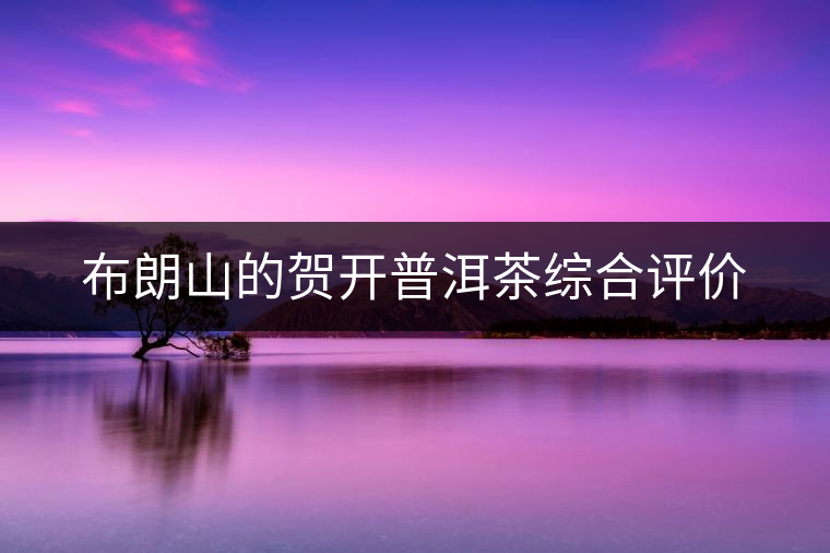 布朗山的賀開普洱茶綜合評價 布朗山的賀開普洱茶綜合評價